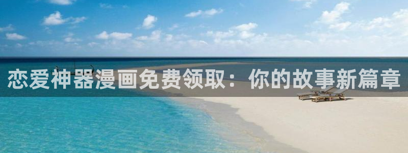 汗汗漫画在线进入入口：恋爱神器漫画免费领取：你的故事新篇章