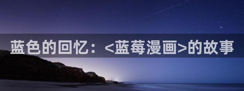 汗汗漫画sss在线看：蓝色的回忆：<蓝莓漫画>的故事