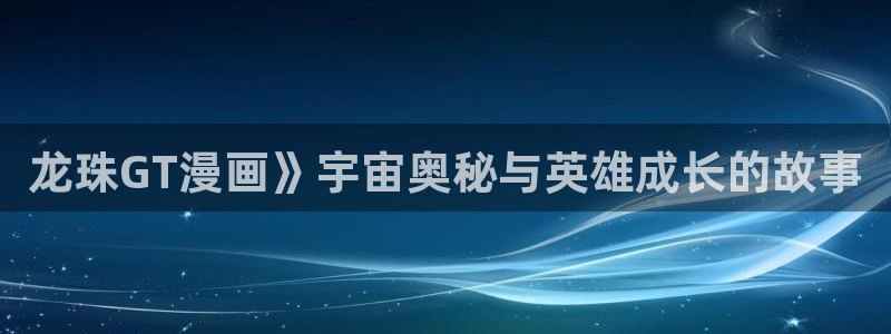 汗汗漫画免费登录入口界面：龙珠GT漫画》宇宙奥秘与英雄成长的故事