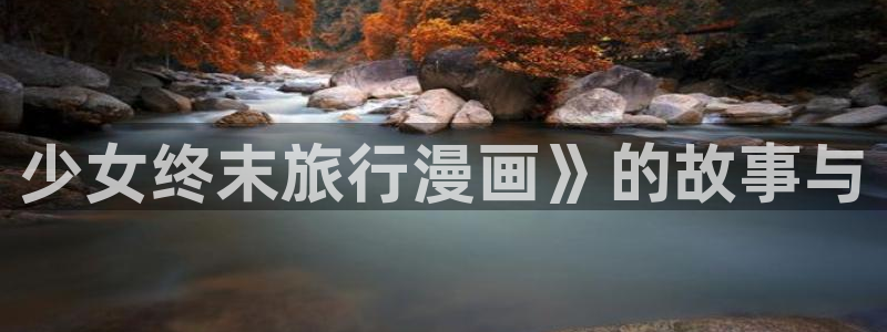 好看的韩国漫画汗汗漫画：少女终末旅行漫画》的故事与