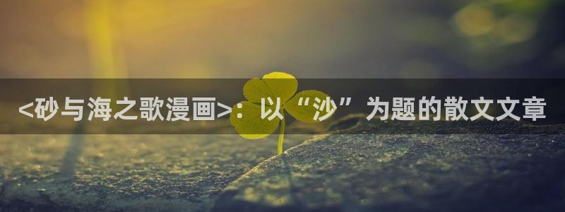 汗汗漫画弱点：<砂与海之歌漫画>：以“沙”为题的散文文章